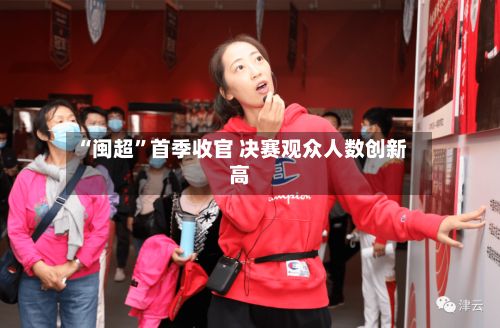 “闽超”首季收官 决赛观众人数创新高-第3张图片