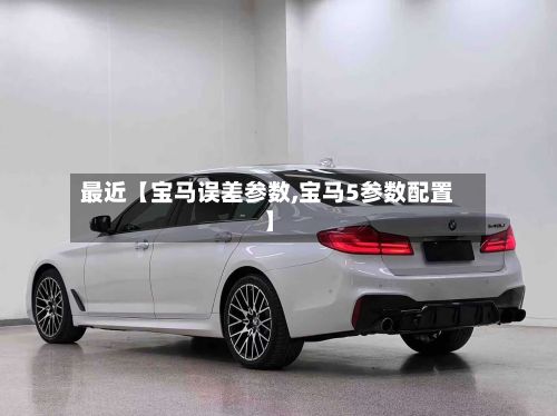 最近【宝马误差参数,宝马5参数配置】-第2张图片