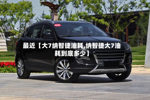 最近【大7纳智捷油耗,纳智捷大7油耗到底多少】
