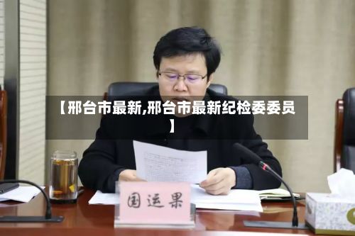 【邢台市最新,邢台市最新纪检委委员】