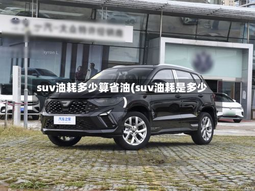suv油耗多少算省油(suv油耗是多少)