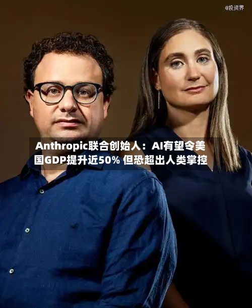 Anthropic联合创始人：AI有望令美国GDP提升近50% 但恐超出人类掌控