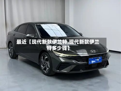 最近【现代新款伊兰特,现代新款伊兰特多少钱】-第2张图片