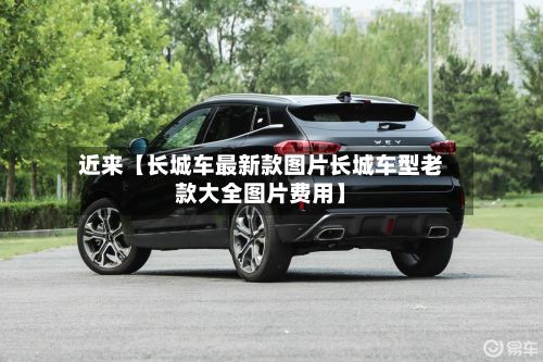 近来【长城车最新款图片长城车型老款大全图片费用】