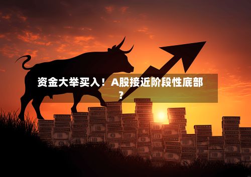 资金大举买入！A股接近阶段性底部？