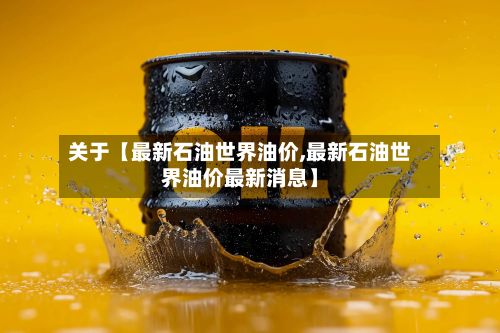 关于【最新石油世界油价,最新石油世界油价最新消息】