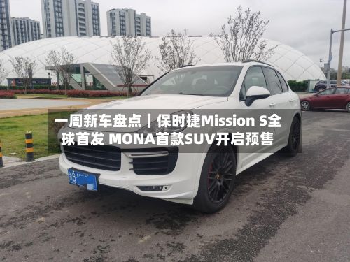 一周新车盘点｜保时捷Mission S全球首发 MONA首款SUV开启预售