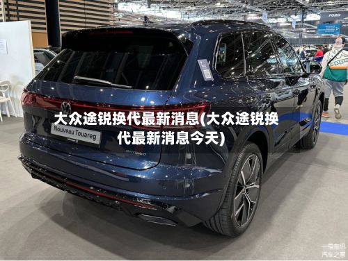 大众途锐换代最新消息(大众途锐换代最新消息今天)
