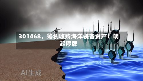 301468，筹划收购海洋装备资产！明起停牌