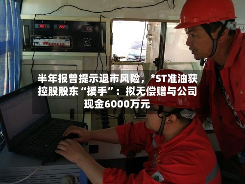 半年报曾提示退市风险，*ST准油获控股股东“援手”：拟无偿赠与公司现金6000万元-第2张图片