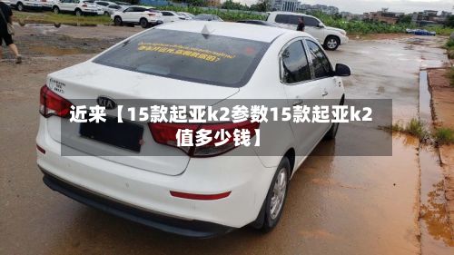 近来【15款起亚k2参数15款起亚k2值多少钱】