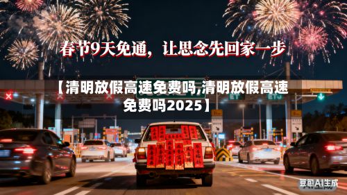 【清明放假高速免费吗,清明放假高速免费吗2025】