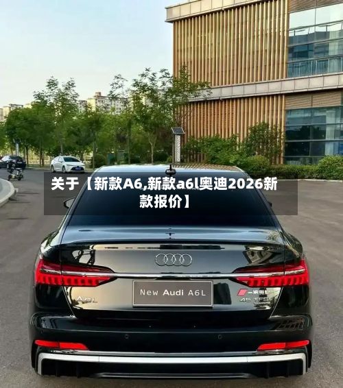 关于【新款A6,新款a6l奥迪2026新款报价】