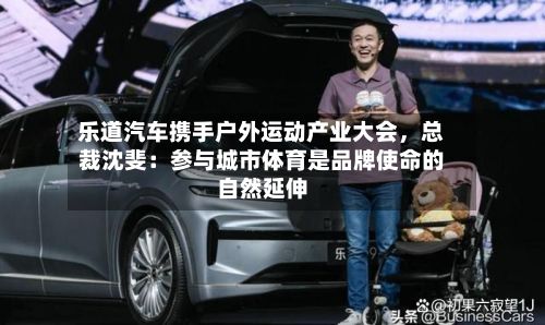 乐道汽车携手户外运动产业大会，总裁沈斐：参与城市体育是品牌使命的自然延伸-第3张图片