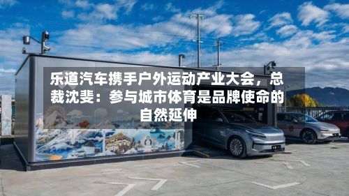 乐道汽车携手户外运动产业大会，总裁沈斐：参与城市体育是品牌使命的自然延伸-第2张图片
