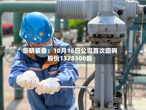 华明装备:10月16日公司首次回购股份1328300股-第2张图片