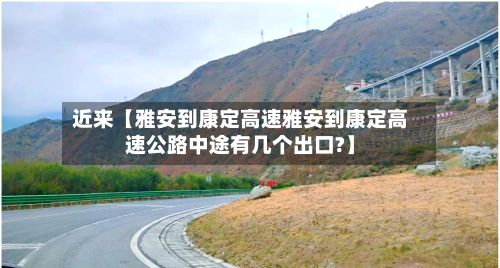 近来【雅安到康定高速雅安到康定高速公路中途有几个出口?】