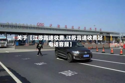 关于【江苏高速收费,江苏高速收费站电话客服】-第2张图片