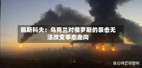 佩斯科夫:乌克兰对俄罗斯的袭击无法改变事态走向-第2张图片