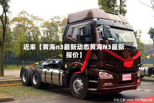 近来【黄海n3最新动态黄海N3最新报价】-第1张图片