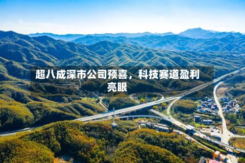 超八成深市公司预喜，科技赛道盈利亮眼-第2张图片