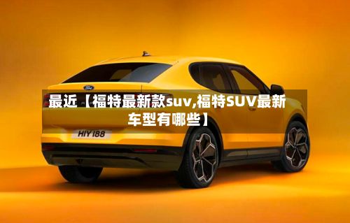 最近【福特最新款suv,福特SUV最新车型有哪些】-第2张图片