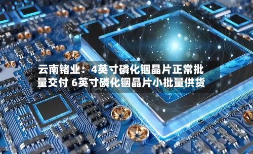云南锗业：4英寸磷化铟晶片正常批量交付 6英寸磷化铟晶片小批量供货-第2张图片