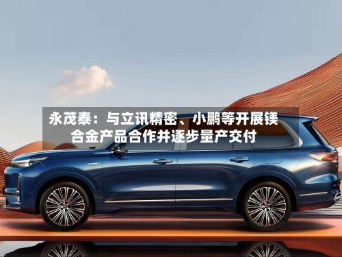 永茂泰：与立讯精密、小鹏等开展镁合金产品合作并逐步量产交付