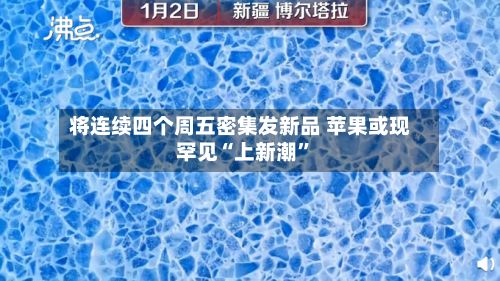 将连续四个周五密集发新品 苹果或现罕见“上新潮	”-第2张图片