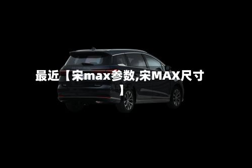 最近【宋max参数,宋MAX尺寸】-第2张图片