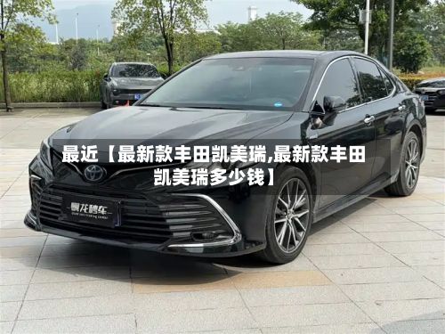 最近【最新款丰田凯美瑞,最新款丰田凯美瑞多少钱】-第2张图片