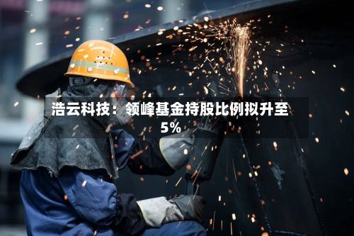 浩云科技：领峰基金持股比例拟升至5%