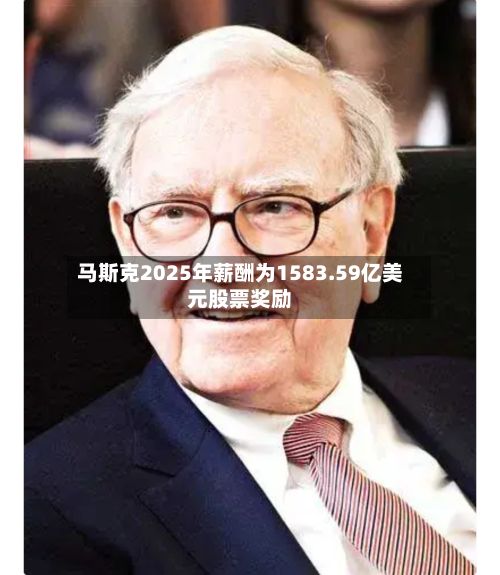 马斯克2025年薪酬为1583.59亿美元股票奖励