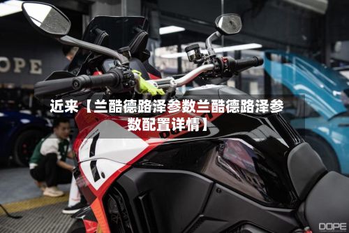 近来【兰酷德路泽参数兰酷德路泽参数配置详情】-第2张图片