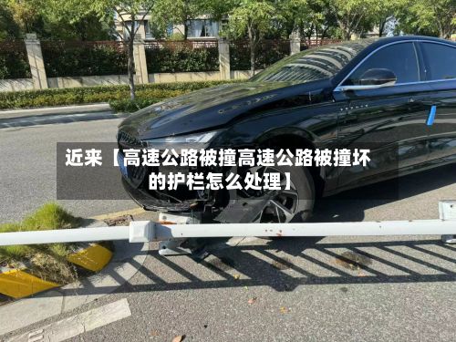 近来【高速公路被撞高速公路被撞坏的护栏怎么处理】-第2张图片