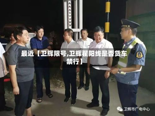 最近【卫辉限号,卫辉翟阳线是否货车禁行】