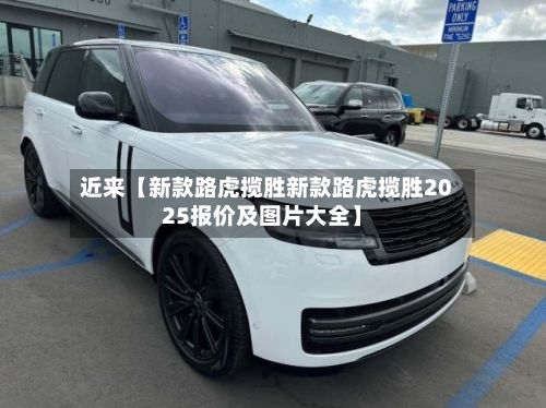 近来【新款路虎揽胜新款路虎揽胜2025报价及图片大全】-第2张图片