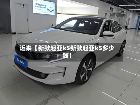 近来【新款起亚k5新款起亚k5多少钱】