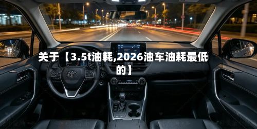 关于【3.5t油耗,2026油车油耗最低的】