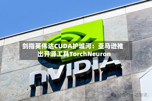 剑指英伟达CUDA护城河：亚马逊推出开源工具TorchNeuron