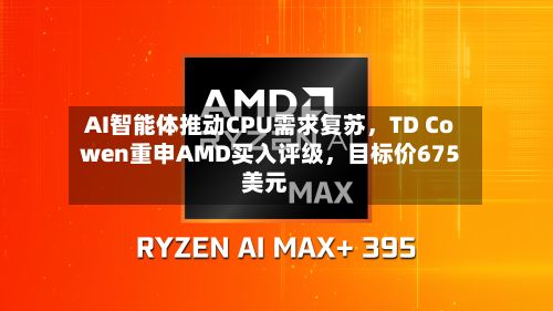 AI智能体推动CPU需求复苏	，TD Cowen重申AMD买入评级，目标价675美元-第2张图片