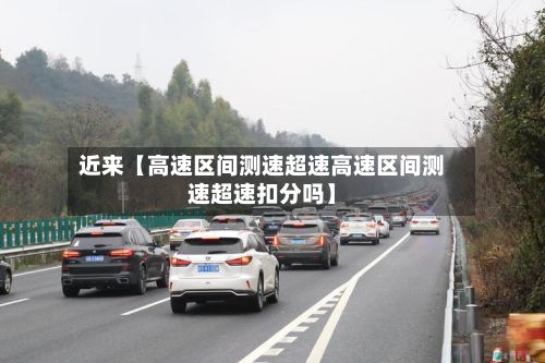 近来【高速区间测速超速高速区间测速超速扣分吗】-第2张图片