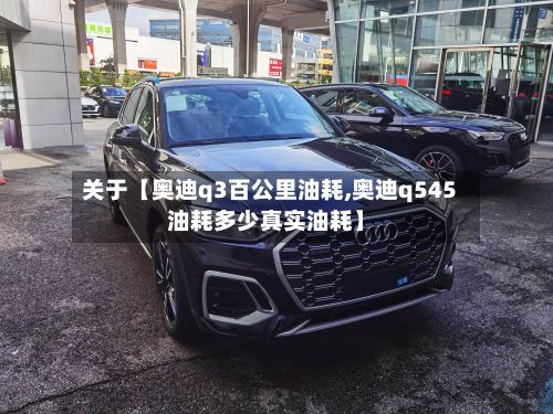关于【奥迪q3百公里油耗,奥迪q545油耗多少真实油耗】-第2张图片