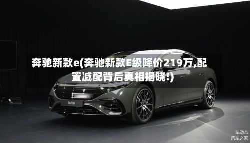 奔驰新款e(奔驰新款E级降价219万,配置减配背后真相揭晓!)-第2张图片