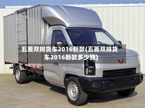 五菱双排货车2016新款(五菱双排货车2016新款多少钱)-第3张图片