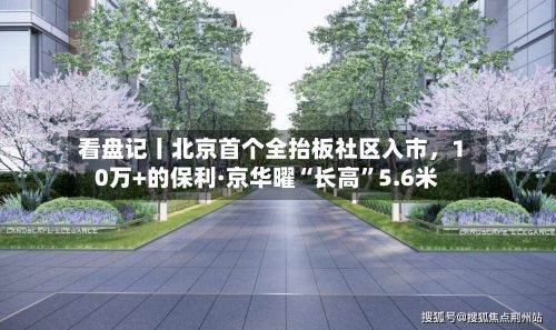 看盘记丨北京首个全抬板社区入市，10万+的保利·京华曜“长高”5.6米