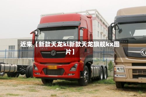 近来【新款天龙kl新款天龙旗舰kx图片】