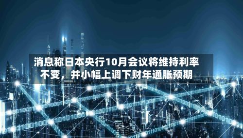 消息称日本央行10月会议将维持利率不变，并小幅上调下财年通胀预期