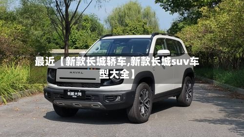 最近【新款长城轿车,新款长城suv车型大全】-第2张图片