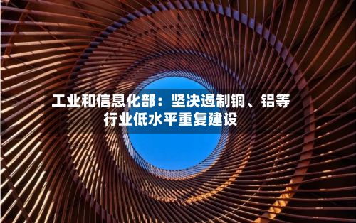 工业和信息化部：坚决遏制铜、铝等行业低水平重复建设